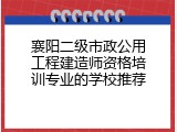襄阳二级市政公用工程建造师资格培训专业的学校推荐