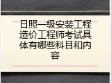 日照一级安装工程造价工程师考试具体有哪些科目和内容