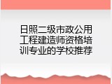 日照二级市政公用工程建造师资格培训专业的学校推荐