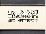 山东二级市政公用工程建造师资格培训专业的学校推荐