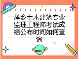 萍乡土木建筑专业监理工程师考试成绩公布时间如何查询