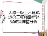 太原一级土木建筑造价工程师最新补贴政策详情分析
