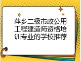 萍乡二级市政公用工程建造师资格培训专业的学校推荐