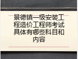 景德镇一级安装工程造价工程师考试具体有哪些科目和内容
