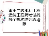 莆田二级水利工程造价工程师考试找哪个机构培训靠谱呢