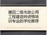 莆田二级市政公用工程建造师资格培训专业的学校推荐