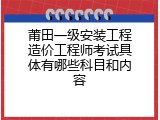莆田一级安装工程造价工程师考试具体有哪些科目和内容