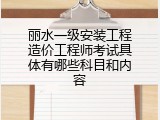 丽水一级安装工程造价工程师考试具体有哪些科目和内容