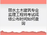 丽水土木建筑专业监理工程师考试成绩公布时间如何查询