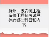 滁州一级安装工程造价工程师考试具体有哪些科目和内容