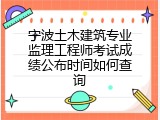 宁波土木建筑专业监理工程师考试成绩公布时间如何查询