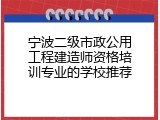 宁波二级市政公用工程建造师资格培训专业的学校推荐