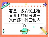 南通一级安装工程造价工程师考试具体有哪些科目和内容