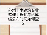 苏州土木建筑专业监理工程师考试成绩公布时间如何查询