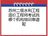 苏州二级水利工程造价工程师考试找哪个机构培训靠谱呢