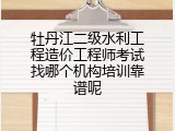 牡丹江二级水利工程造价工程师考试找哪个机构培训靠谱呢