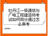 牡丹江一级通信与广电工程建造师考试如何高分通过怎么备考