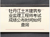 牡丹江土木建筑专业监理工程师考试成绩公布时间如何查询