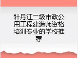 牡丹江二级市政公用工程建造师资格培训专业的学校推荐