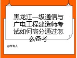 黑龙江一级通信与广电工程建造师考试如何高分通过怎么备考