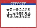 大同交通运输总监理工程师是机考还是笔试考场在哪里