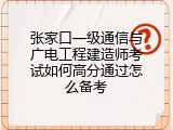 张家口一级通信与广电工程建造师考试如何高分通过怎么备考