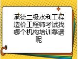 承德二级水利工程造价工程师考试找哪个机构培训靠谱呢
