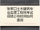 张家口土木建筑专业监理工程师考试成绩公布时间如何查询