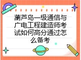 葫芦岛一级通信与广电工程建造师考试如何高分通过怎么备考