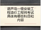 葫芦岛一级安装工程造价工程师考试具体有哪些科目和内容