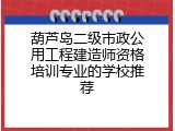 葫芦岛二级市政公用工程建造师资格培训专业的学校推荐