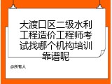大渡口区二级水利工程造价工程师考试找哪个机构培训靠谱呢