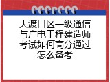 大渡口区一级通信与广电工程建造师考试如何高分通过怎么备考