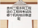 贵州二级水利工程造价工程师考试找哪个机构培训靠谱呢