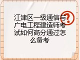 江津区一级通信与广电工程建造师考试如何高分通过怎么备考