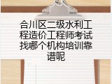 合川区二级水利工程造价工程师考试找哪个机构培训靠谱呢