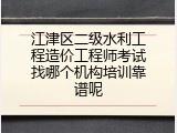 江津区二级水利工程造价工程师考试找哪个机构培训靠谱呢