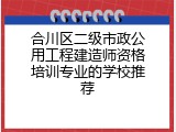 合川区二级市政公用工程建造师资格培训专业的学校推荐