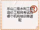 乐山二级水利工程造价工程师考试找哪个机构培训靠谱呢