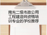 南充二级市政公用工程建造师资格培训专业的学校推荐