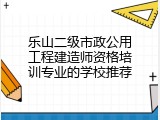 乐山二级市政公用工程建造师资格培训专业的学校推荐