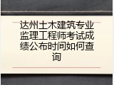 达州土木建筑专业监理工程师考试成绩公布时间如何查询