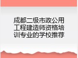成都二级市政公用工程建造师资格培训专业的学校推荐