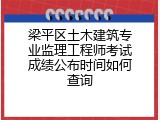梁平区土木建筑专业监理工程师考试成绩公布时间如何查询