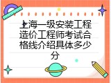 上海一级安装工程造价工程师考试合格线介绍具体多少分