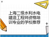 上海二级水利水电建造工程师资格培训专业的学校推荐