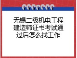 无锡二级机电工程建造师证书考试通过后怎么找工作