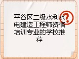 平谷区二级水利水电建造工程师资格培训专业的学校推荐