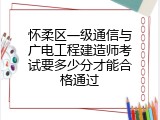 怀柔区一级通信与广电工程建造师考试要多少分才能合格通过