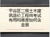 平谷区二级土木建筑造价工程师考试有用吗难度如何含金量